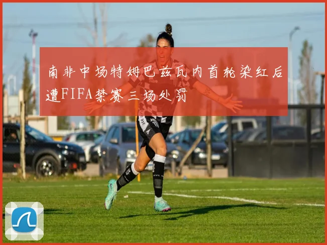 南非中场特姆巴兹瓦内首轮染红后遭FIFA禁赛三场处罚