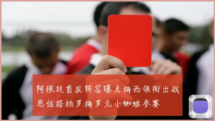 阿根廷首发阵容曝光梅西领衔出战恩佐搭档罗梅罗无小蜘蛛参赛
