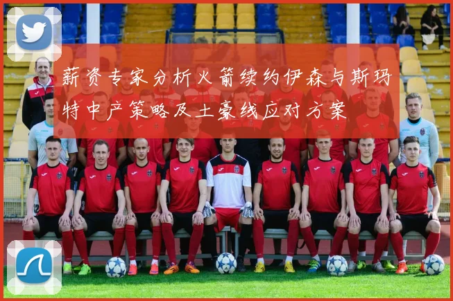 薪资专家分析火箭续约伊森与斯玛特中产策略及土豪线应对方案