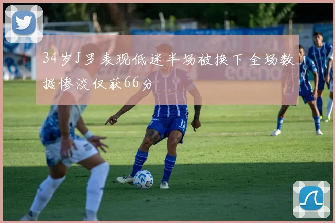 34岁J罗表现低迷半场被换下全场数据惨淡仅获66分