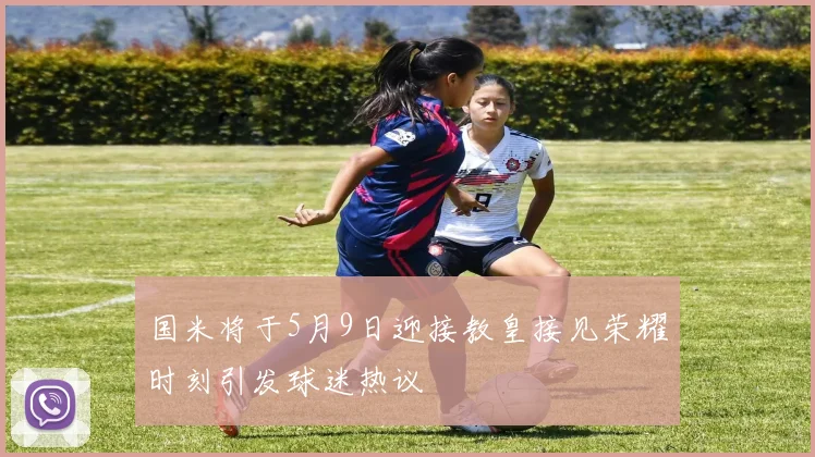 国米将于5月9日迎接教皇接见荣耀时刻引发球迷热议