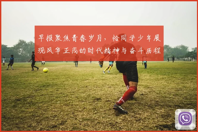早报聚焦青春岁月，恰同学少年展现风华正茂的时代精神与奋斗历程