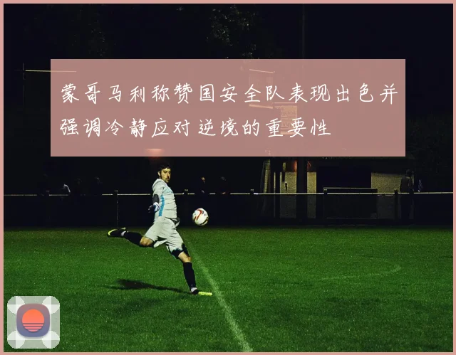 蒙哥马利称赞国安全队表现出色并强调冷静应对逆境的重要性