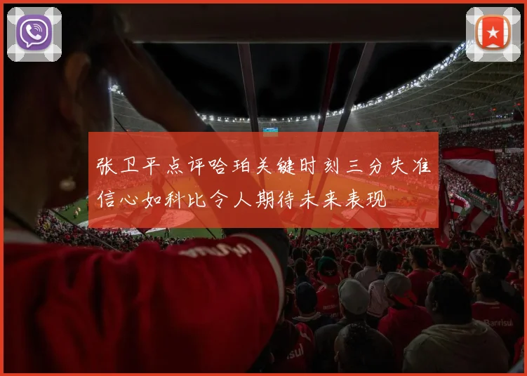 张卫平点评哈珀关键时刻三分失准信心如科比令人期待未来表现