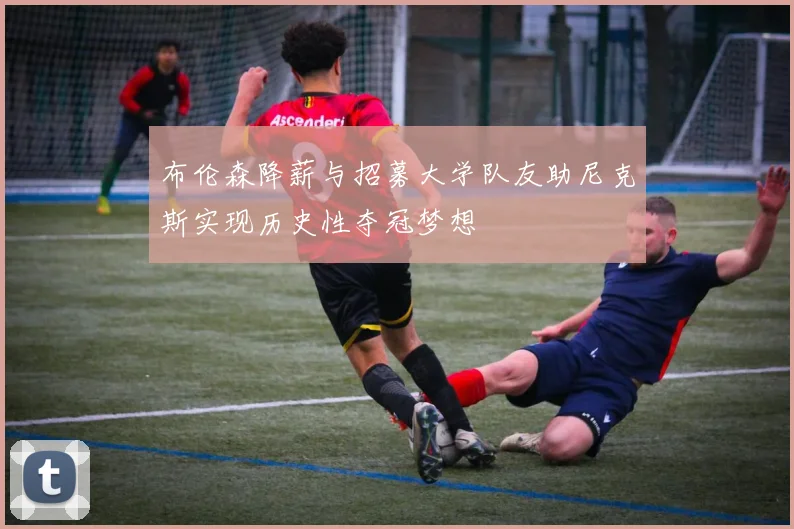 布伦森降薪与招募大学队友助尼克斯实现历史性夺冠梦想