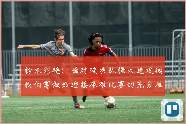 铃木彩艳：面对瑞典队强大进攻线我们需做好迎接艰难比赛的充分准备