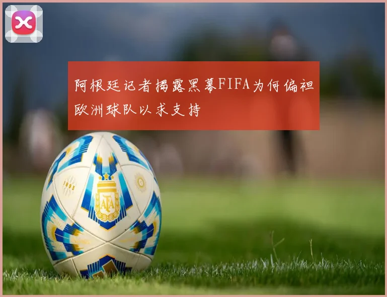 阿根廷记者揭露黑幕FIFA为何偏袒欧洲球队以求支持