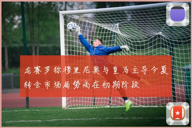 龙赛罗称穆里尼奥与皇马主导今夏转会市场局势尚在初期阶段