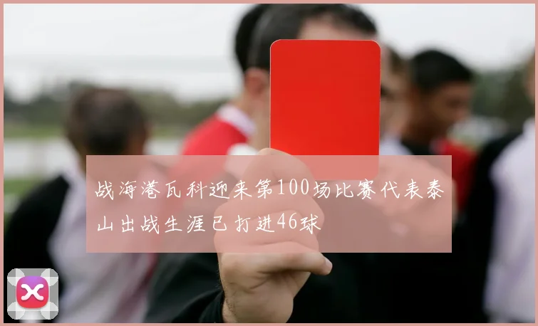 战海港瓦科迎来第100场比赛代表泰山出战生涯已打进46球
