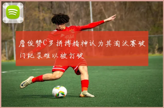 詹俊赞C罗拼搏精神认为其淘汰赛破门纪录难以被打破