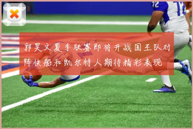 郭昊文夏季联赛即将开战国王队对阵快船和凯尔特人期待精彩表现
