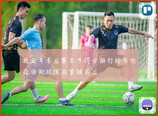 近五年季后赛末节得分排行榜布伦森领衔双探花紧随其后