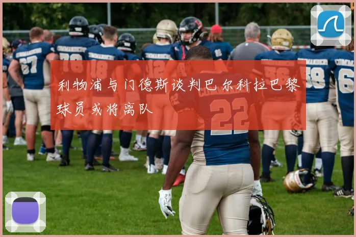 利物浦与门德斯谈判巴尔科拉巴黎球员或将离队
