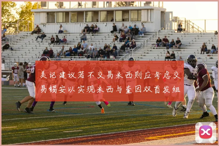美记建议若不交易米西则应考虑交易锡安以实现米西与奎因双首发组合