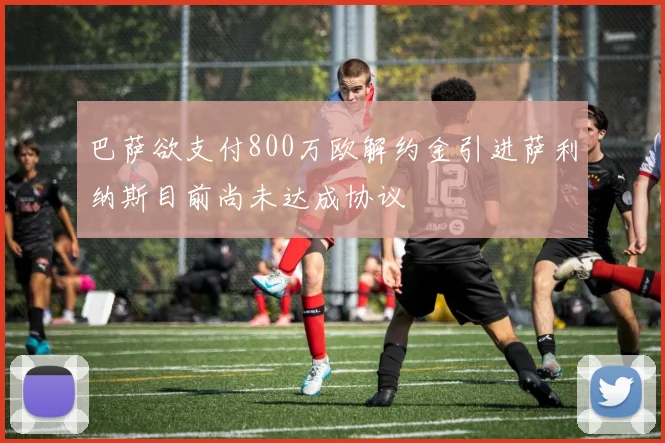 巴萨欲支付800万欧解约金引进萨利纳斯目前尚未达成协议