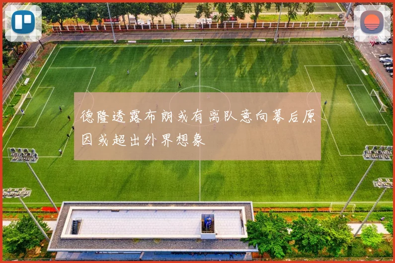 德隆透露布朗或有离队意向幕后原因或超出外界想象