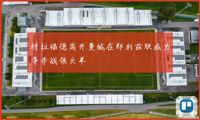 特拉福德离开曼城在即利兹联成为争夺战领头羊