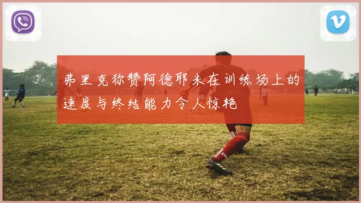 弗里克称赞阿德耶米在训练场上的速度与终结能力令人惊艳