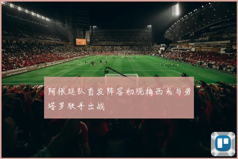 阿根廷队首发阵容初现梅西或与劳塔罗联手出战