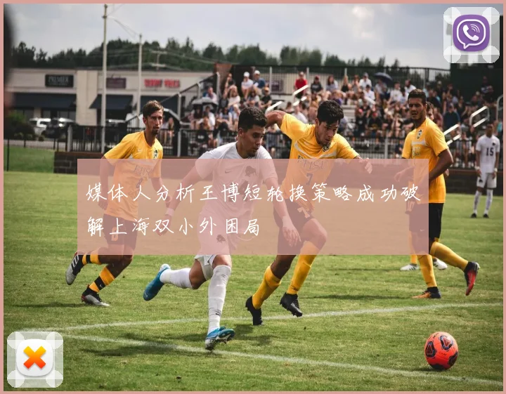 媒体人分析王博短轮换策略成功破解上海双小外困局