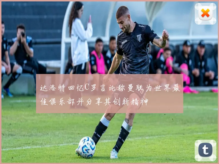 达洛特回忆C罗言论称曼联为世界最佳俱乐部并分享其创新精神