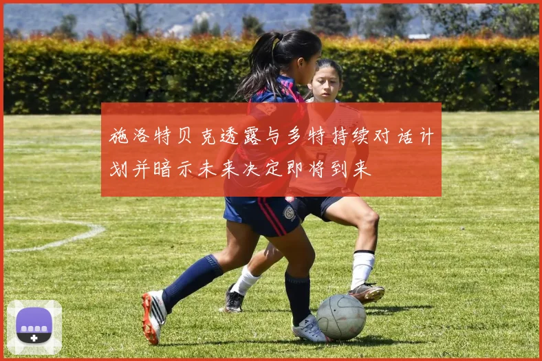 施洛特贝克透露与多特持续对话计划并暗示未来决定即将到来