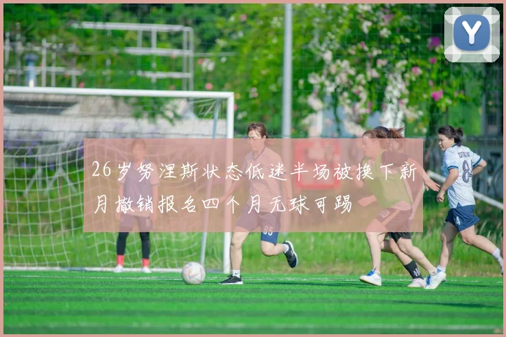 26岁努涅斯状态低迷半场被换下新月撤销报名四个月无球可踢