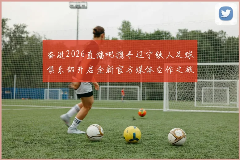奋进2026直播吧携手辽宁铁人足球俱乐部开启全新官方媒体合作之旅