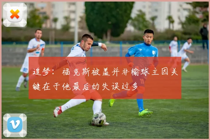 追梦：福克斯被盖并非输球主因关键在于他最后的失误过多