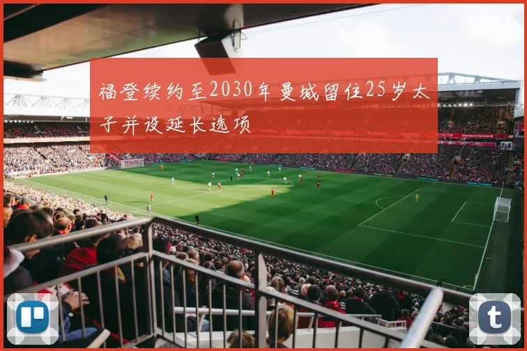 福登续约至2030年曼城留住25岁太子并设延长选项
