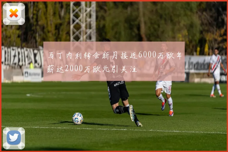 马丁内利转会新月接近6000万欧年薪达2000万欧元引关注
