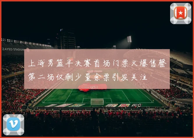 上海男篮半决赛首场门票火爆售罄第二场仅剩少量余票引发关注
