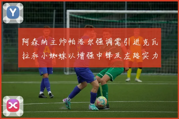 阿森纳主帅帕洛尔强调需引进克瓦拉和小蜘蛛以增强中锋及左路实力