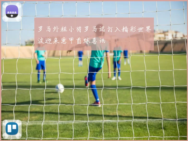 罗马外租小将罗马诺打入精彩世界波迎来意甲首球喜讯