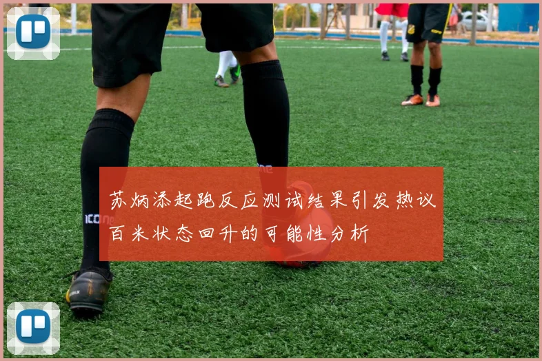 苏炳添起跑反应测试结果引发热议百米状态回升的可能性分析