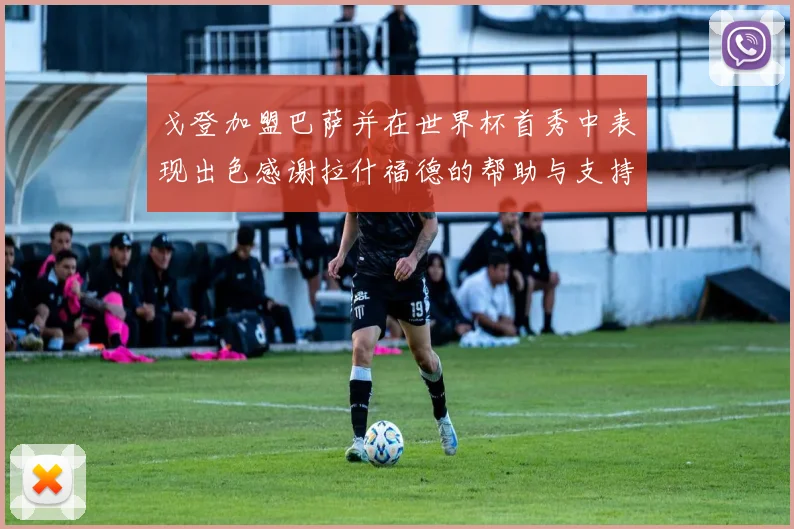 戈登加盟巴萨并在世界杯首秀中表现出色感谢拉什福德的帮助与支持