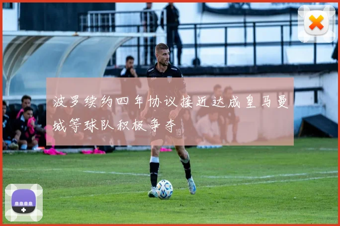 波罗续约四年协议接近达成皇马曼城等球队积极争夺