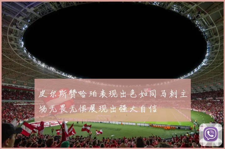 皮尔斯赞哈珀表现出色如同马刺主场无畏无惧展现出强大自信