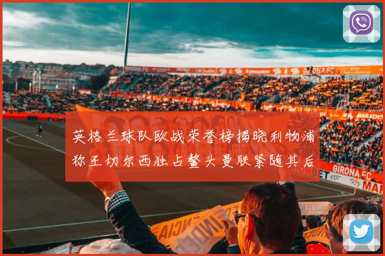 英格兰球队欧战荣誉榜揭晓利物浦称王切尔西独占鳌头曼联紧随其后